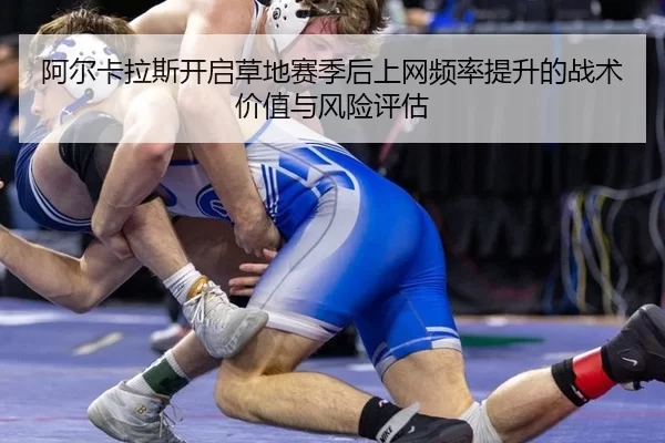 阿尔卡拉斯开启草地赛季后上网频率提升的战术价值与风险评估