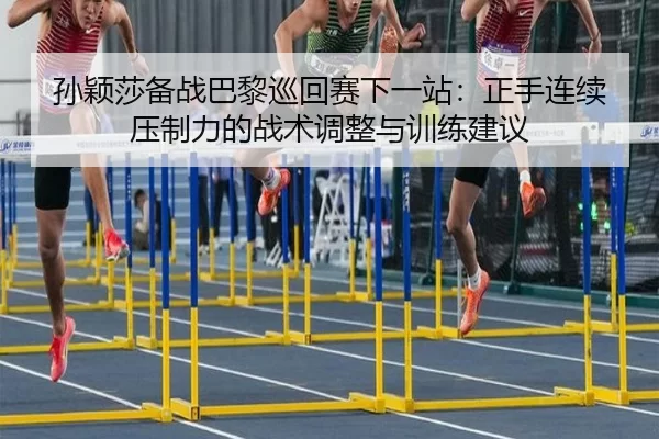 孙颖莎备战巴黎巡回赛下一站：正手连续压制力的战术调整与训练建议