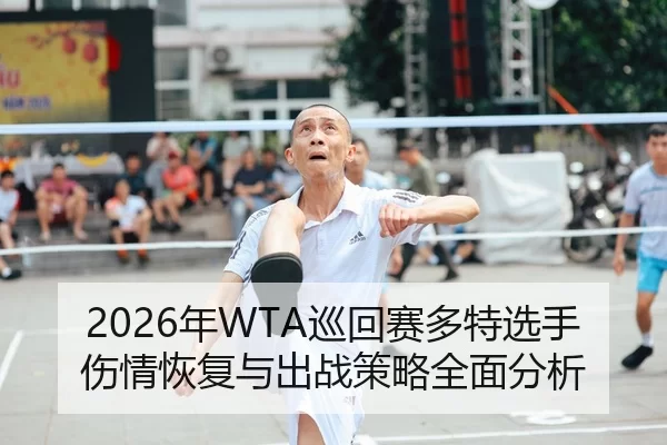 2026年WTA巡回赛多特选手伤情恢复与出战策略全面分析