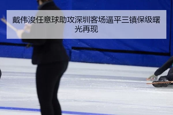 戴伟浚任意球助攻深圳客场逼平三镇保级曙光再现