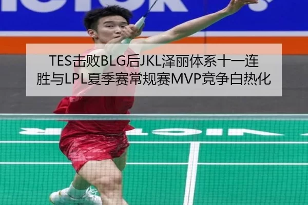 TES击败BLG后JKL泽丽体系十一连胜与LPL夏季赛常规赛MVP竞争白热化
