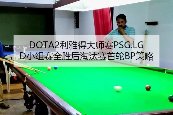 DOTA2利雅得大师赛PSG.LGD小组赛全胜后淘汰赛首轮BP策略